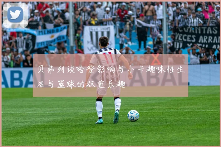贝弗利谈哈登影响与小卡趣味性生活与篮球的双重乐趣