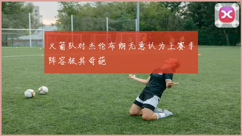 火箭队对杰伦布朗无意认为上赛季阵容极其奇葩