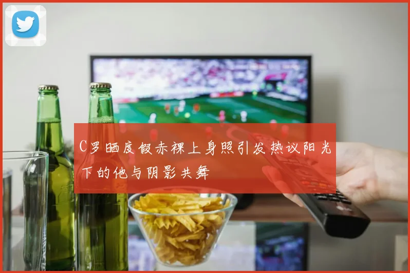 C罗晒度假赤裸上身照引发热议阳光下的他与阴影共舞