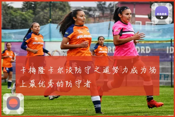 卡梅隆卡尔谈防守之道努力成为场上最优秀的防守者